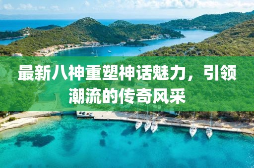 最新八神重塑神话魅力，引领潮流的传奇风采