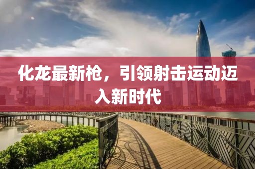 化龙最新枪，引领射击运动迈入新时代