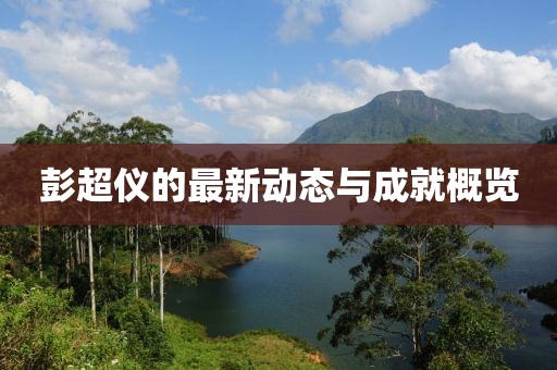 彭超仪的最新动态与成就概览