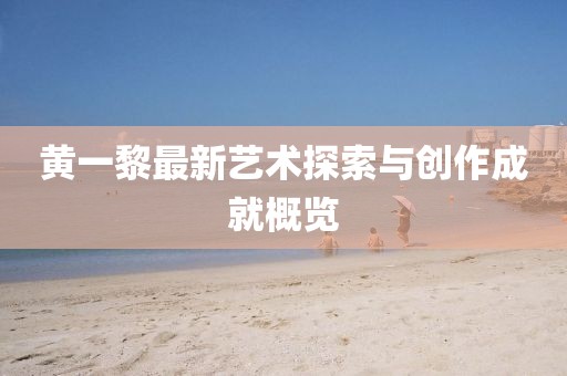 黄一黎最新艺术探索与创作成就概览