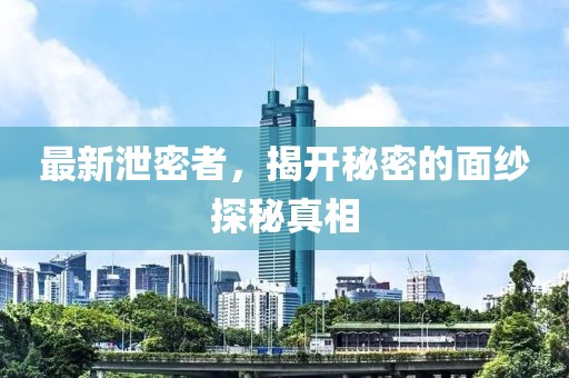 最新泄密者，揭开秘密的面纱探秘真相