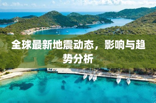 全球最新地震动态，影响与趋势分析