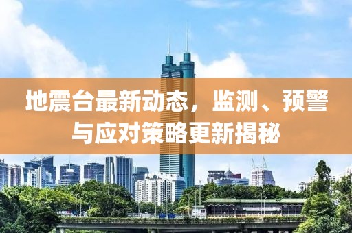 地震台最新动态，监测、预警与应对策略更新揭秘