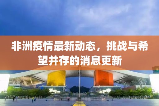 非洲疫情最新动态，挑战与希望并存的消息更新