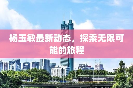 杨玉敏最新动态，探索无限可能的旅程