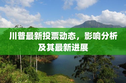 川普最新投票动态，影响分析及其最新进展