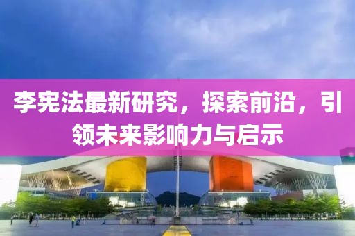 李宪法最新研究，探索前沿，引领未来影响力与启示