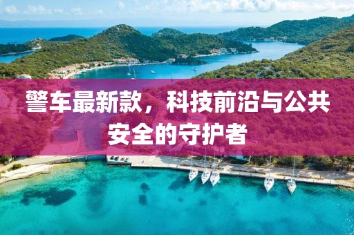 警车最新款，科技前沿与公共安全的守护者