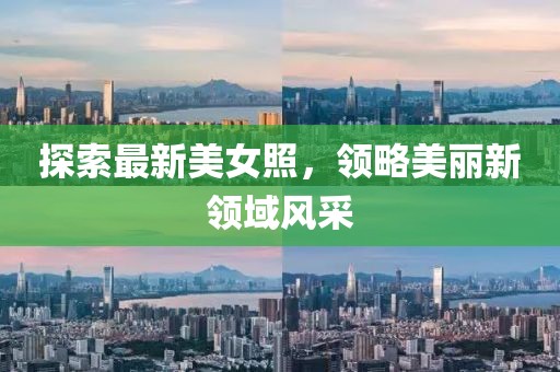 探索最新美女照，领略美丽新领域风采