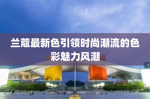 兰蔻最新色引领时尚潮流的色彩魅力风潮