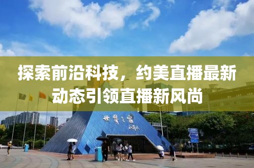 探索前沿科技，约美直播最新动态引领直播新风尚
