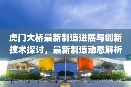 虎门大桥最新制造进展与创新技术探讨，最新制造动态解析