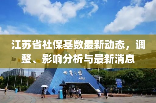 江苏省社保基数最新动态，调整、影响分析与最新消息