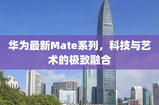 华为最新Mate系列，科技与艺术的极致融合