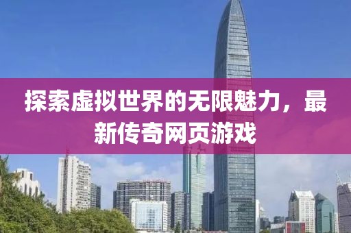 探索虚拟世界的无限魅力，最新传奇网页游戏