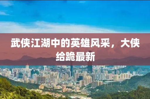 武侠江湖中的英雄风采，大侠给跪最新