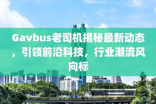 Gavbus老司机揭秘最新动态，引领前沿科技，行业潮流风向标