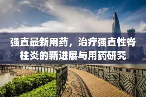 强直最新用药，治疗强直性脊柱炎的新进展与用药研究