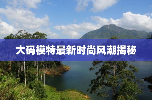 大码模特最新时尚风潮揭秘