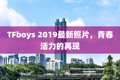 TFboys 2019最新照片，青春活力的再现