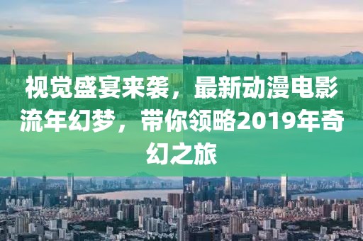 视觉盛宴来袭，最新动漫电影流年幻梦，带你领略2019年奇幻之旅