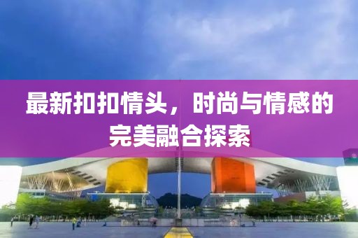 最新扣扣情头，时尚与情感的完美融合探索
