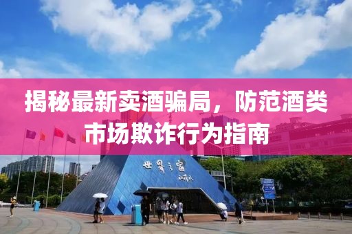 揭秘最新卖酒骗局，防范酒类市场欺诈行为指南