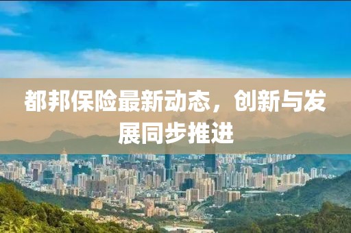 都邦保险最新动态，创新与发展同步推进