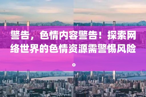 警告，色情内容警告！探索网络世界的色情资源需警惕风险。