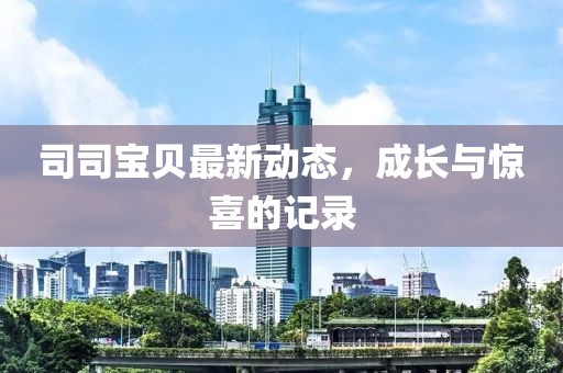 司司宝贝最新动态，成长与惊喜的记录