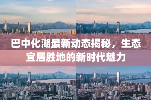 巴中化湖最新动态揭秘，生态宜居胜地的新时代魅力