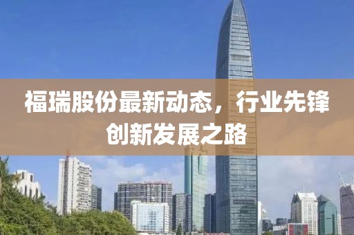 福瑞股份最新动态，行业先锋创新发展之路