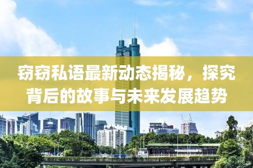 窃窃私语最新动态揭秘，探究背后的故事与未来发展趋势