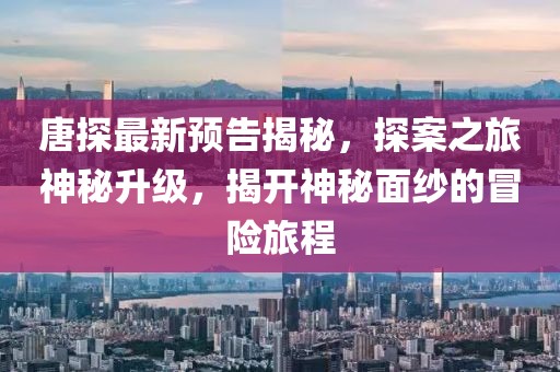 唐探最新预告揭秘，探案之旅神秘升级，揭开神秘面纱的冒险旅程