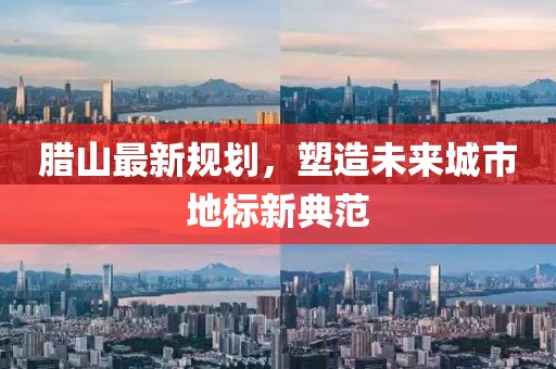 腊山最新规划，塑造未来城市地标新典范