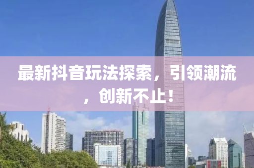 最新抖音玩法探索，引领潮流，创新不止！