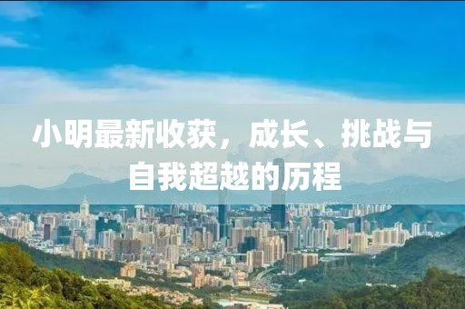 小明最新收获，成长、挑战与自我超越的历程