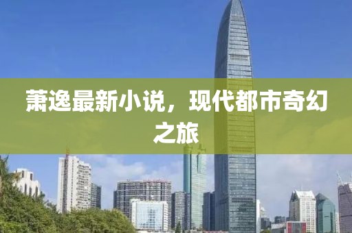 萧逸最新小说，现代都市奇幻之旅