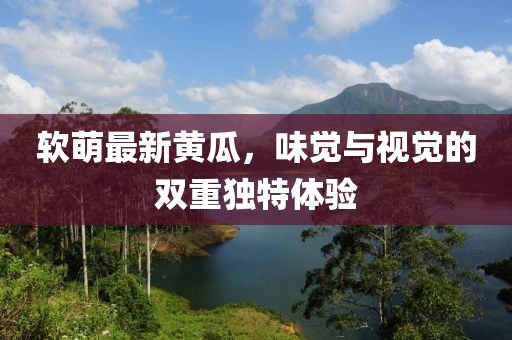 软萌最新黄瓜，味觉与视觉的双重独特体验