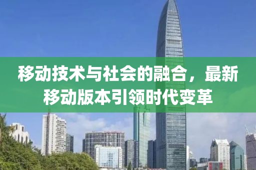 移动技术与社会的融合，最新移动版本引领时代变革