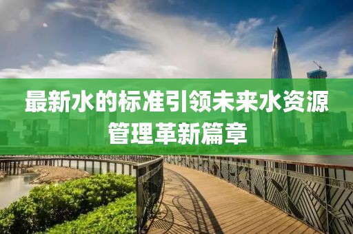 最新水的标准引领未来水资源管理革新篇章