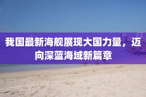 我国最新海舰展现大国力量，迈向深蓝海域新篇章