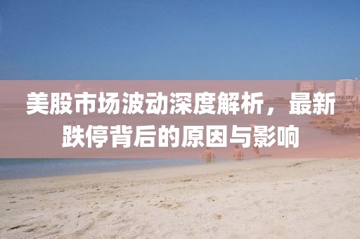 美股市场波动深度解析，最新跌停背后的原因与影响