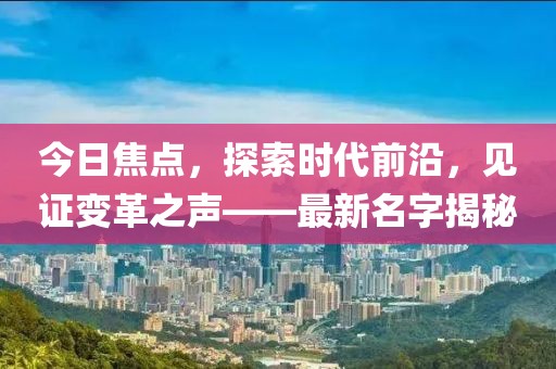 今日焦点，探索时代前沿，见证变革之声——最新名字揭秘