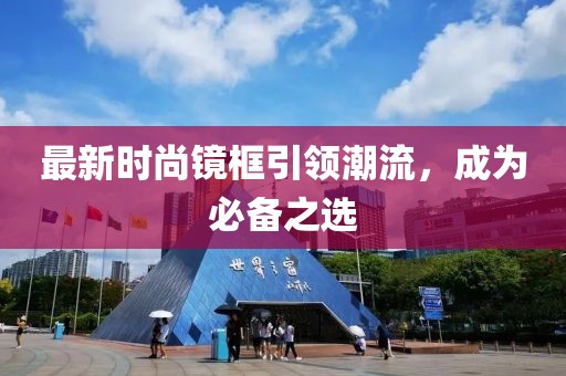 最新时尚镜框引领潮流，成为必备之选