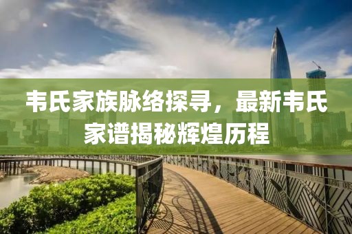 韦氏家族脉络探寻，最新韦氏家谱揭秘辉煌历程