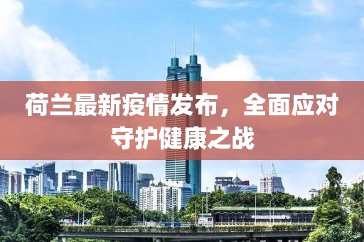 荷兰最新疫情发布，全面应对守护健康之战