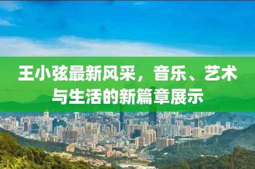 王小弦最新风采，音乐、艺术与生活的新篇章展示