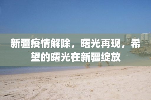 新疆疫情解除，曙光再现，希望的曙光在新疆绽放