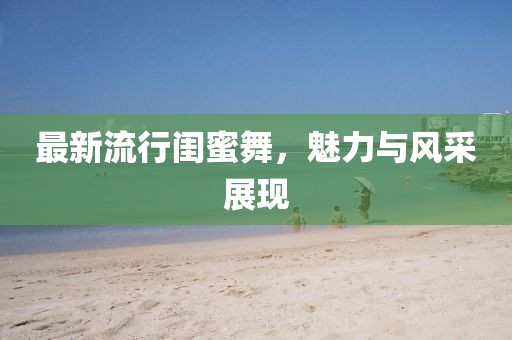 最新流行闺蜜舞，魅力与风采展现